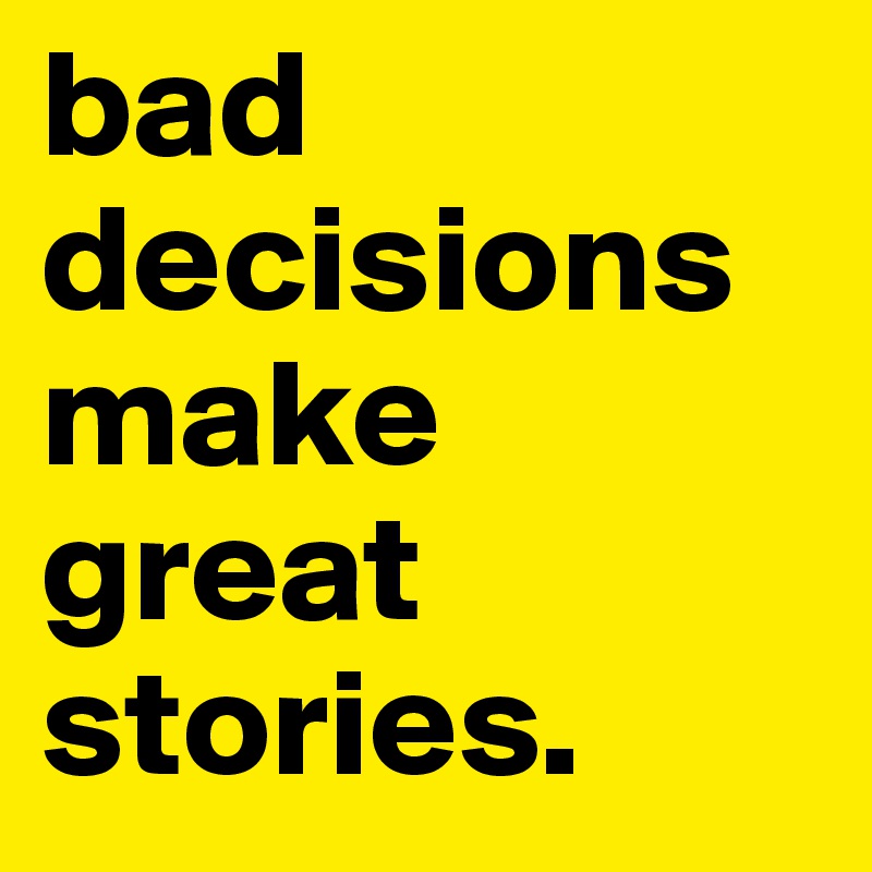 bad decisions make great stories.