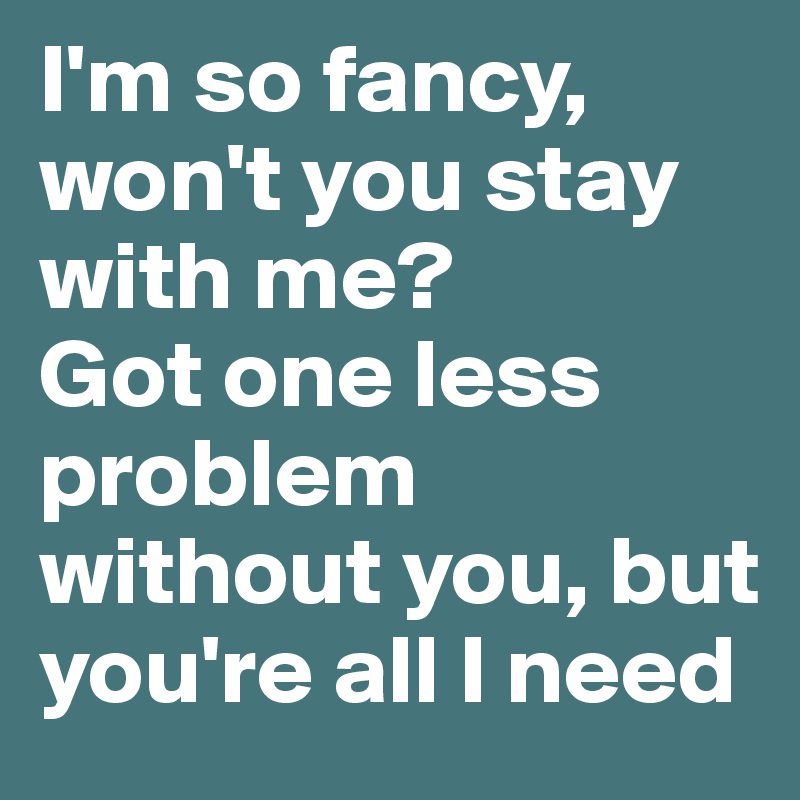 I'm so fancy, won't you stay with me?
Got one less problem without you, but you're all I need