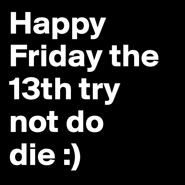 Happy Friday the 13th try not do die :) 