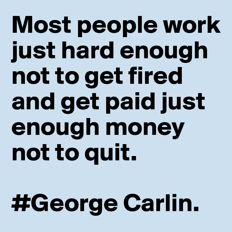 Most people work just hard enough not to get fired and get paid just enough money not to quit.  

#George Carlin.