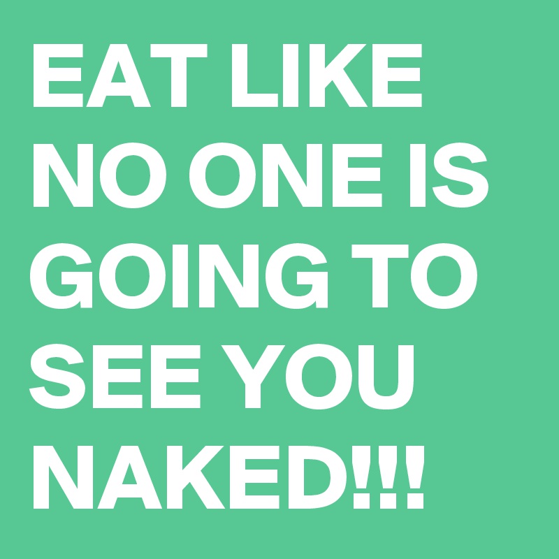 EAT LIKE NO ONE IS GOING TO SEE YOU NAKED!!! 