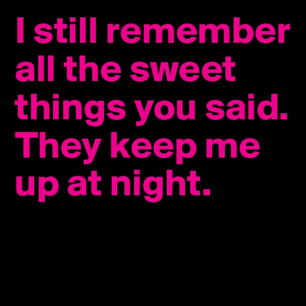 I still remember all the sweet things you said.
They keep me up at night.

