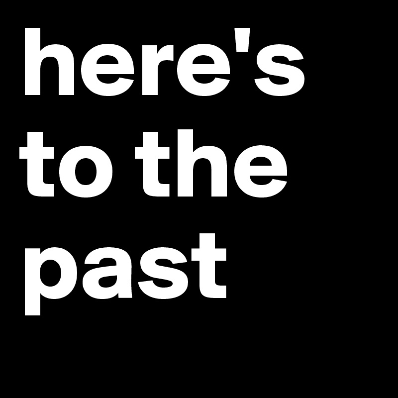 here's to the past