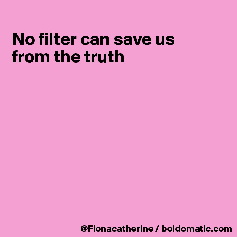 
No filter can save us
from the truth








