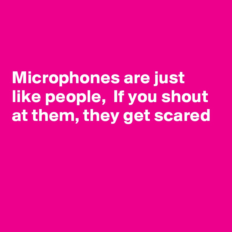 


Microphones are just like people,  If you shout at them, they get scared 





