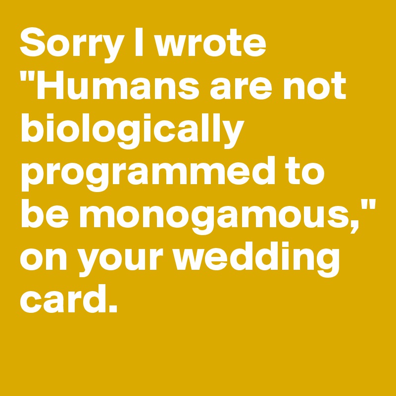 Sorry I wrote "Humans are not biologically programmed to be monogamous," on your wedding card.
