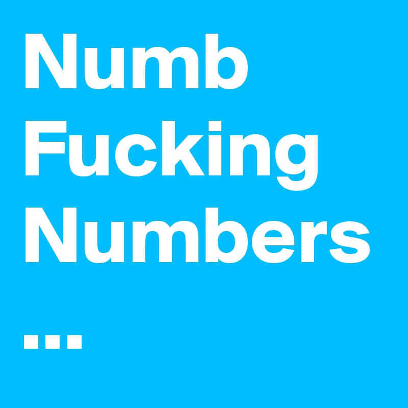 Numb
Fucking
Numbers
...