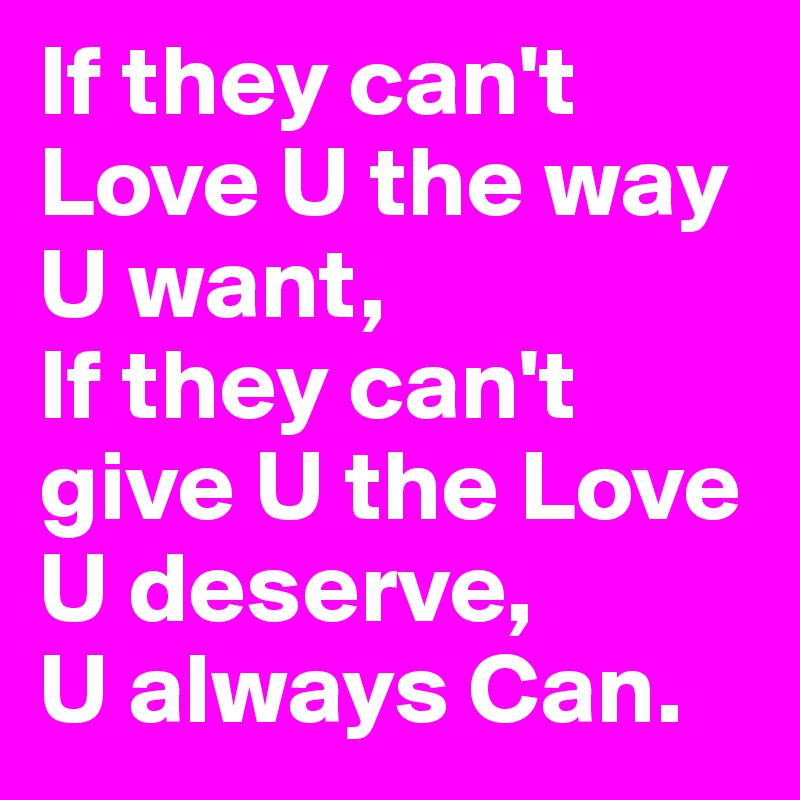 If they can't Love U the way U want,
If they can't give U the Love U deserve,
U always Can.
