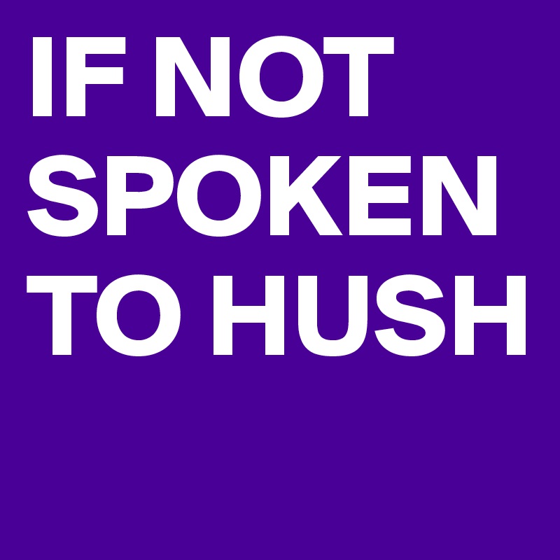 IF NOT SPOKEN TO HUSH
