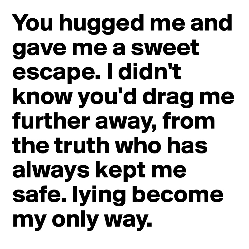 You hugged me and gave me a sweet escape. I didn't know you'd drag me further away, from the truth who has always kept me safe. lying become my only way.