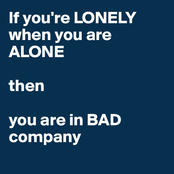 If you're LONELY
when you are ALONE

then

you are in BAD
company
