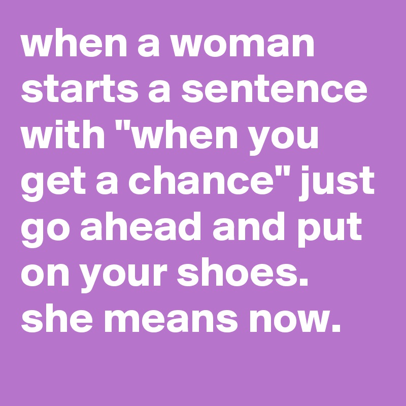 when-a-woman-starts-a-sentence-with-when-you-get-a-chance-just-go