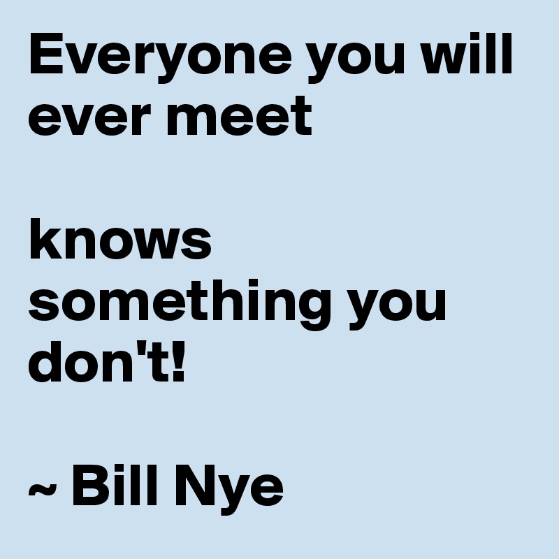 Everyone you will ever meet

knows something you don't!

~ Bill Nye