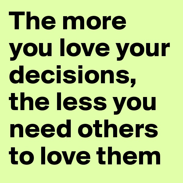 The more you love your decisions, the less you need others to love them