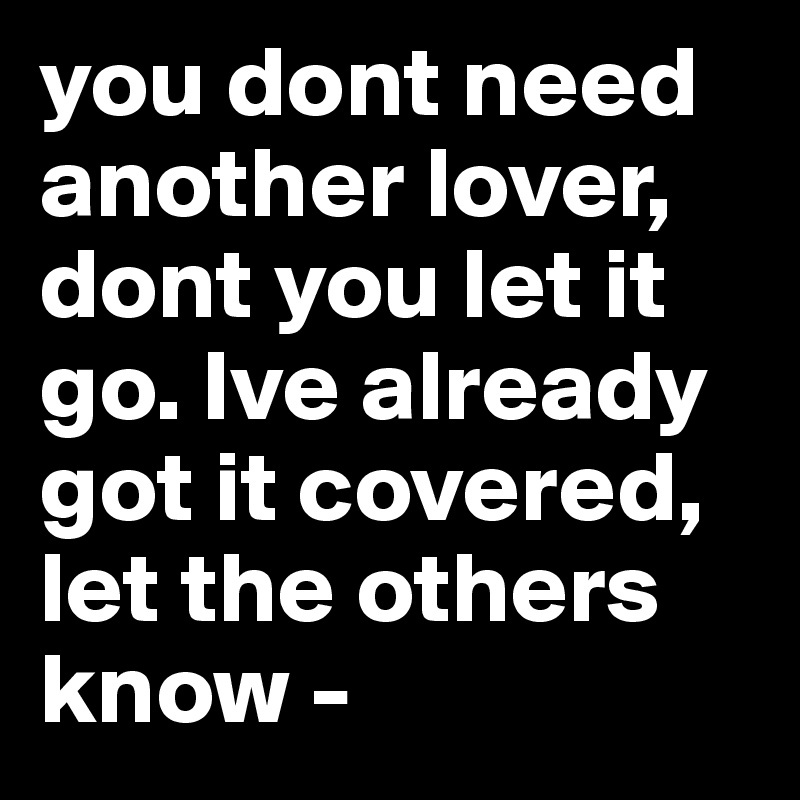you dont need another lover, dont you let it go. Ive already got it covered, let the others know - 