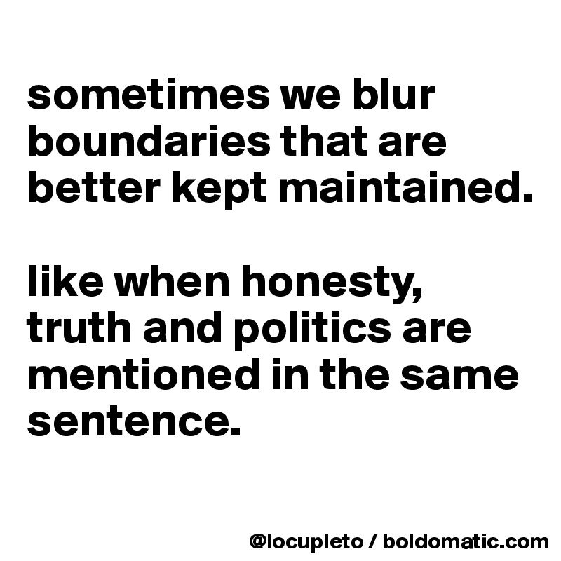 
sometimes we blur boundaries that are better kept maintained. 

like when honesty, truth and politics are mentioned in the same sentence.
