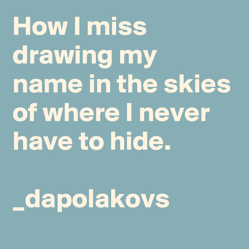 How I miss drawing my name in the skies of where I never have to hide.

_dapolakovs