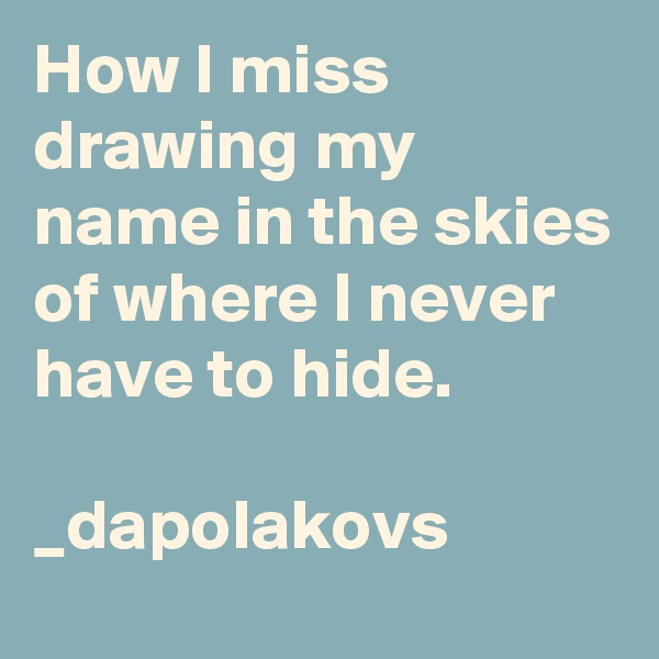 How I miss drawing my name in the skies of where I never have to hide.

_dapolakovs