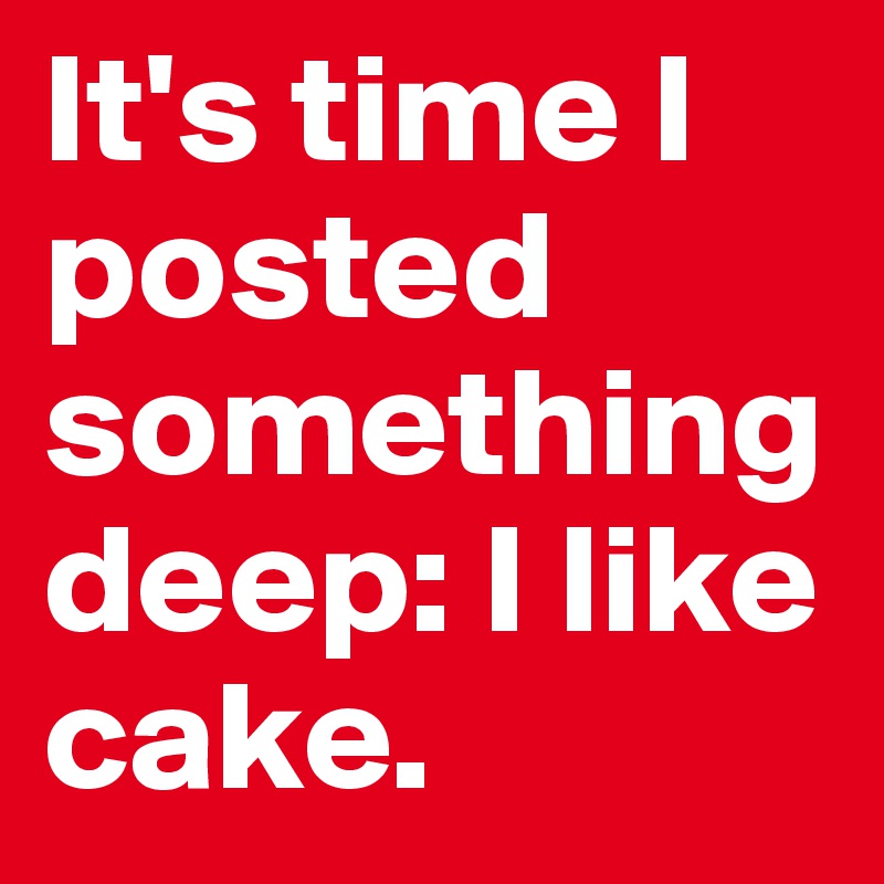 It's time I posted something deep: I like cake.
