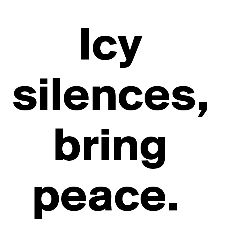 Icy silences, bring peace. 