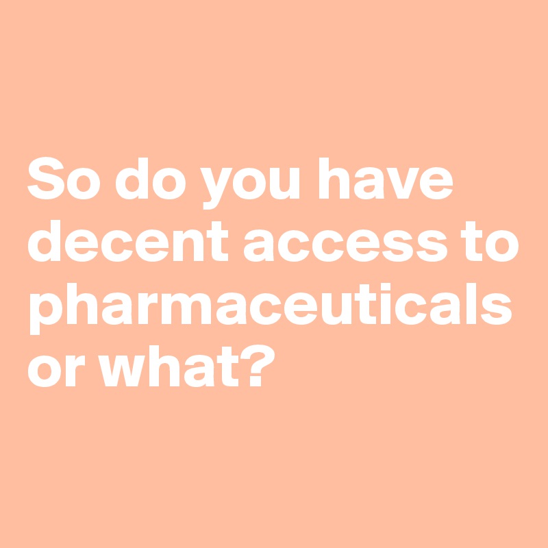 

So do you have decent access to pharmaceuticals or what?
