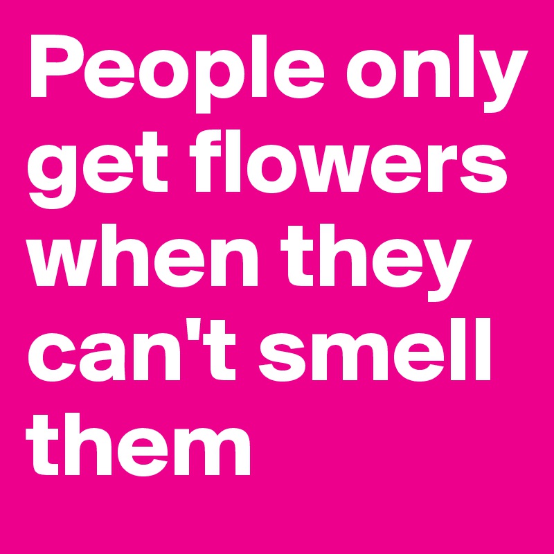 People only get flowers when they can't smell them