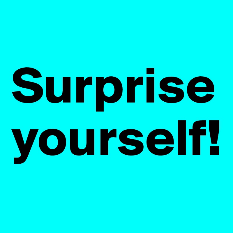 
Surprise yourself!
