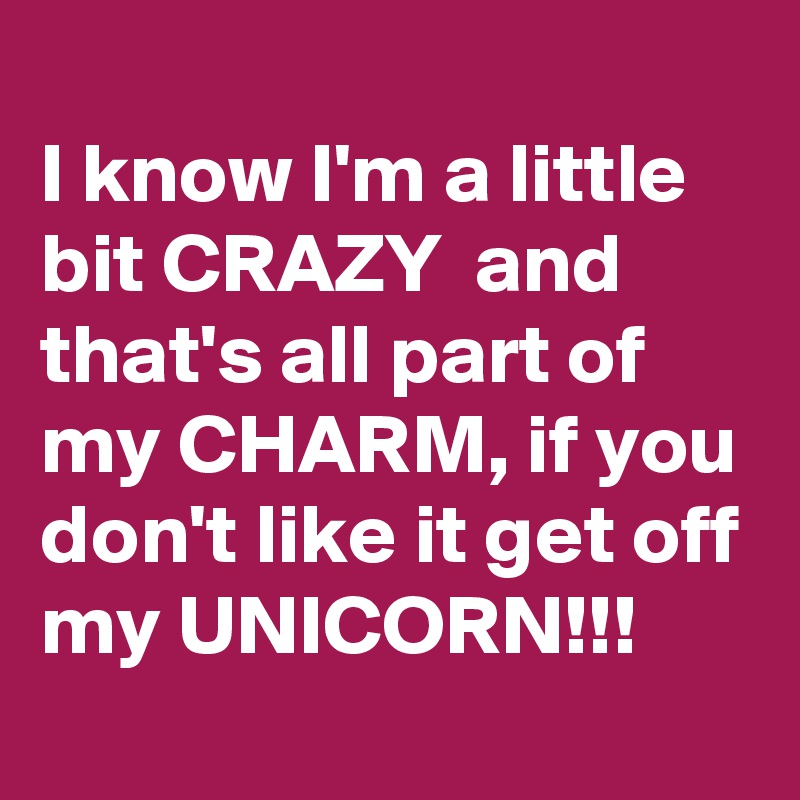 
I know I'm a little bit CRAZY  and that's all part of my CHARM, if you don't like it get off my UNICORN!!!