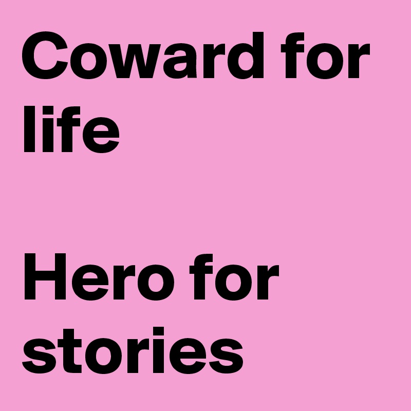 Coward for life 

Hero for stories 