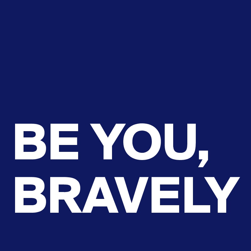 

BE YOU,
BRAVELY