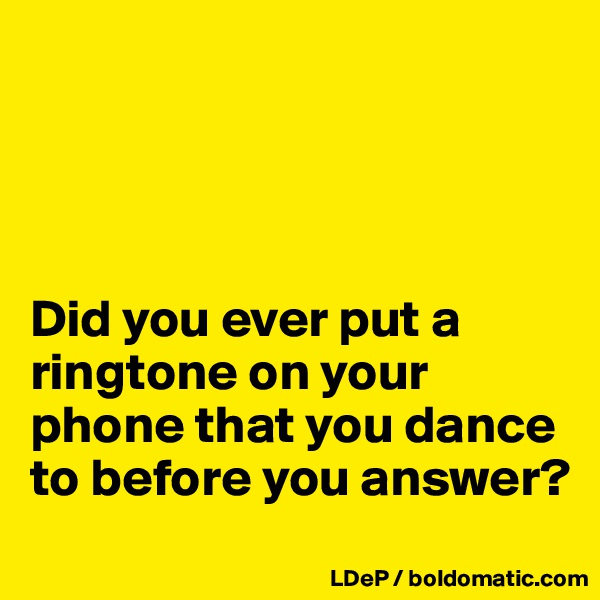 




Did you ever put a ringtone on your phone that you dance to before you answer?