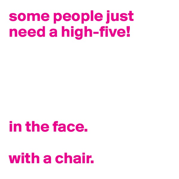 some people just need a high-five!





in the face.

with a chair.