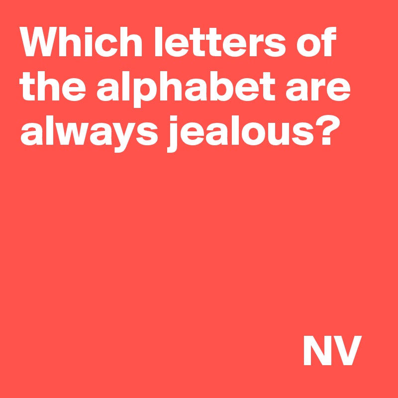 Which letters of the alphabet are always jealous?




                                NV
