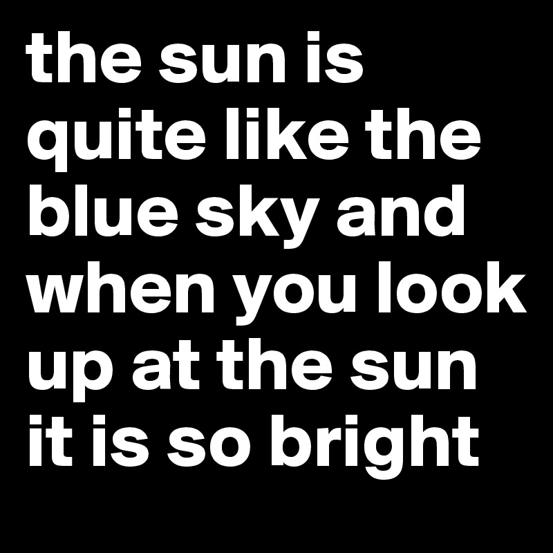 the sun is quite like the blue sky and when you look  up at the sun it is so bright