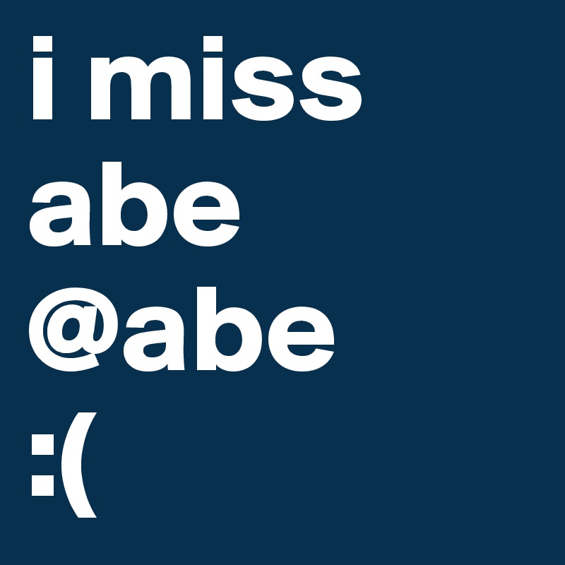 i miss abe
@abe
:(