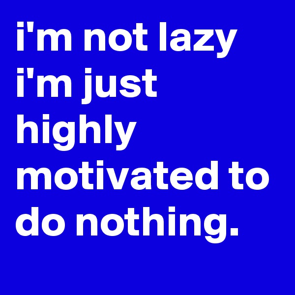i'm not lazy i'm just highly motivated to do nothing.