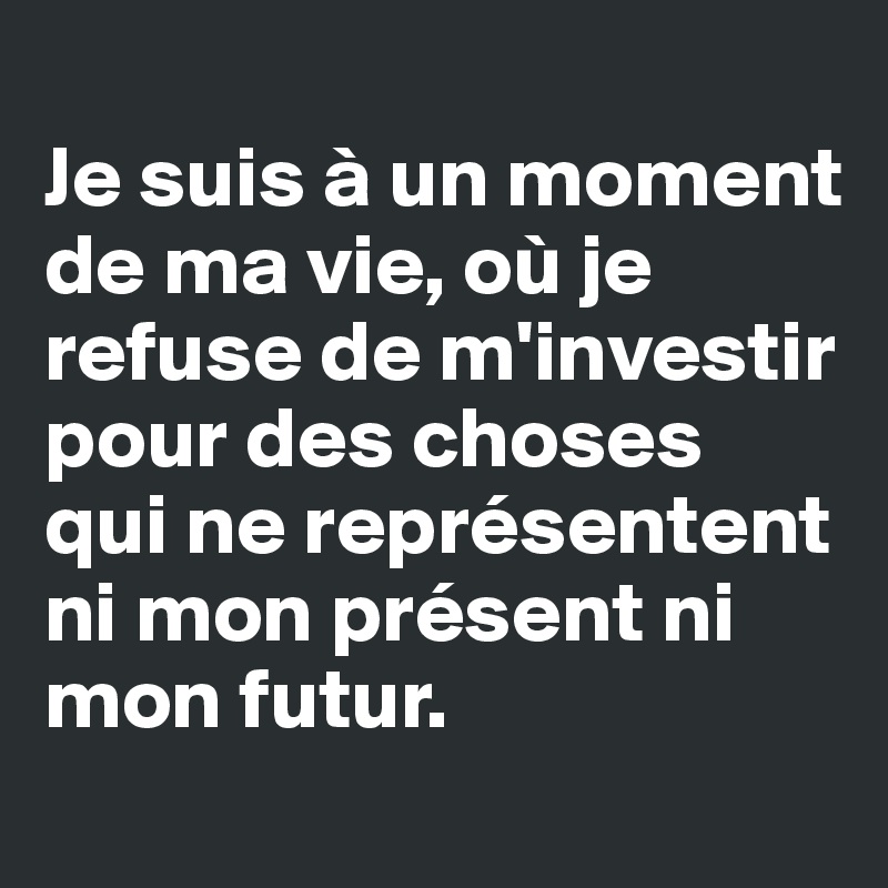 
Je suis à un moment de ma vie, où je refuse de m'investir pour des choses qui ne représentent ni mon présent ni mon futur.
