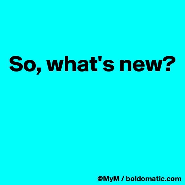 

So, what's new?



