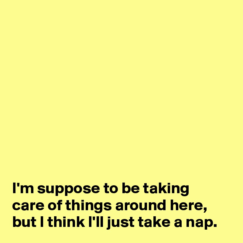 









I'm suppose to be taking
care of things around here,
but I think I'll just take a nap.