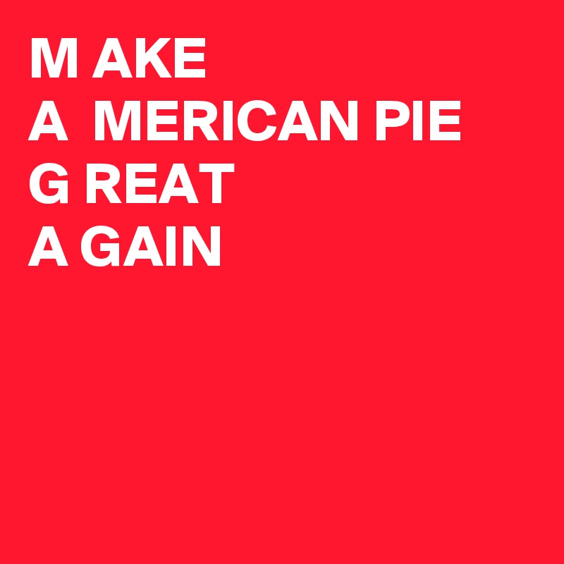 M AKE
A  MERICAN PIE
G REAT
A GAIN 



