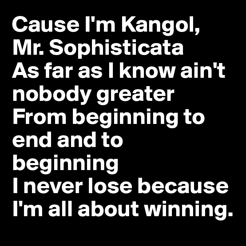 Cause I'm Kangol, Mr. Sophisticata
As far as I know ain't nobody greater
From beginning to end and to beginning
I never lose because I'm all about winning.