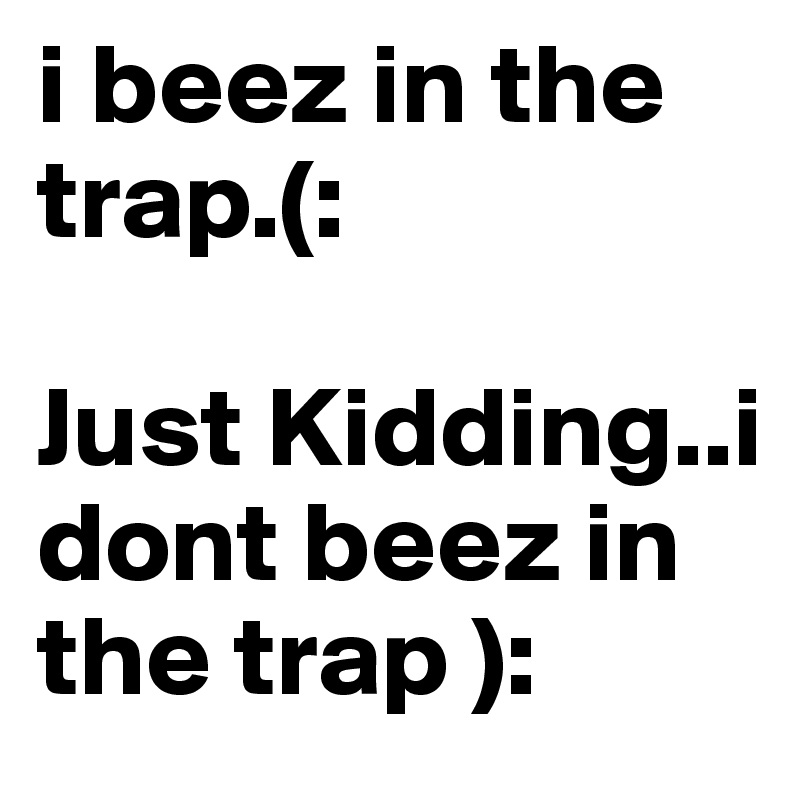i beez in the trap.(: 

Just Kidding..i dont beez in the trap ): 