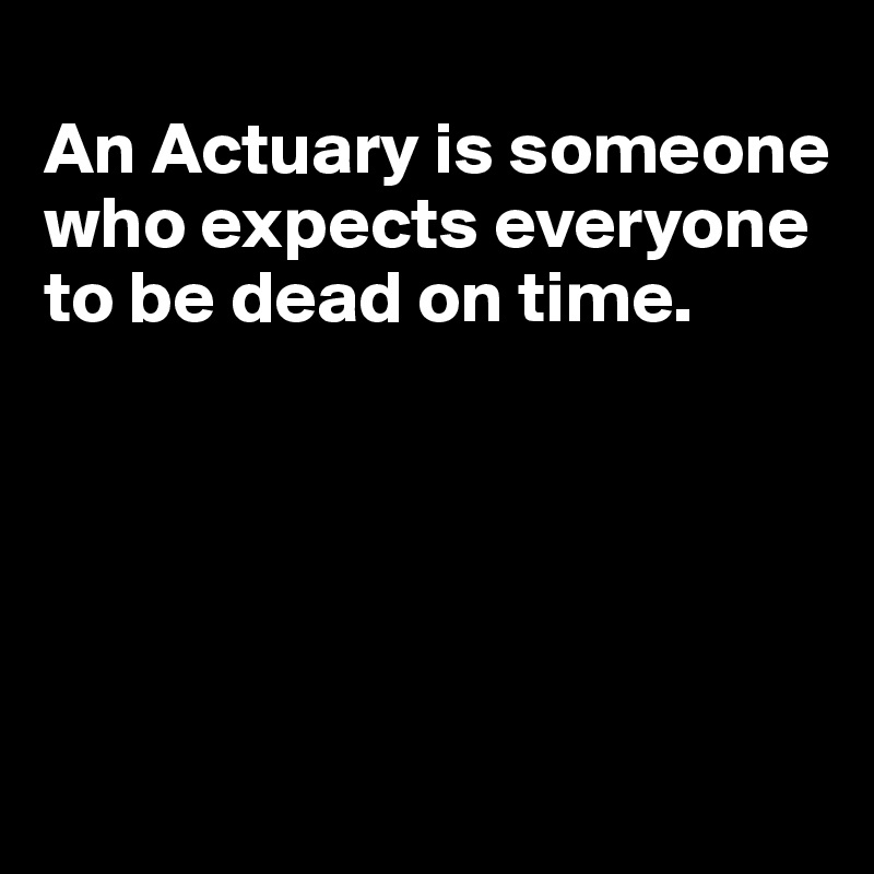 
An Actuary is someone who expects everyone to be dead on time.





