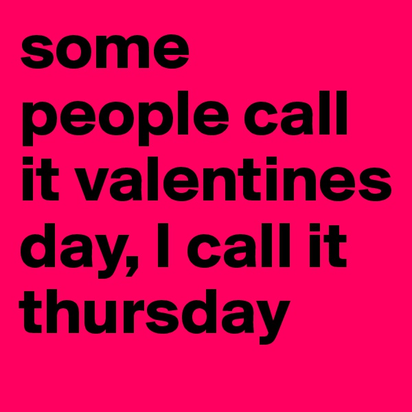 some people call it valentines day, I call it thursday