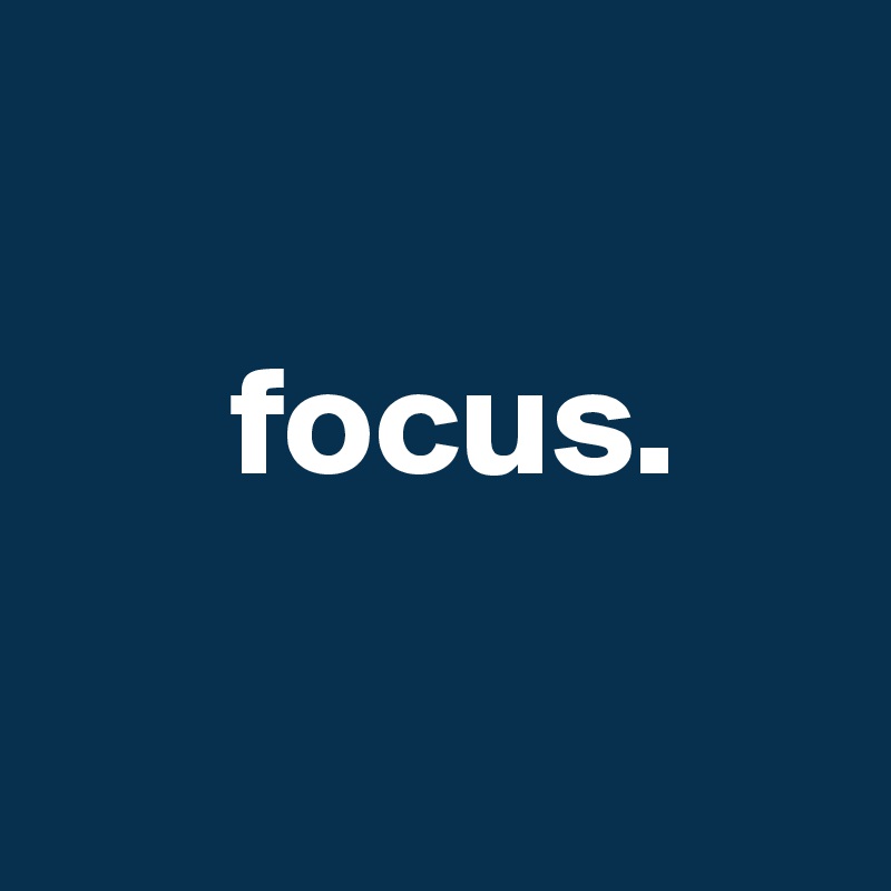 

      focus. 

