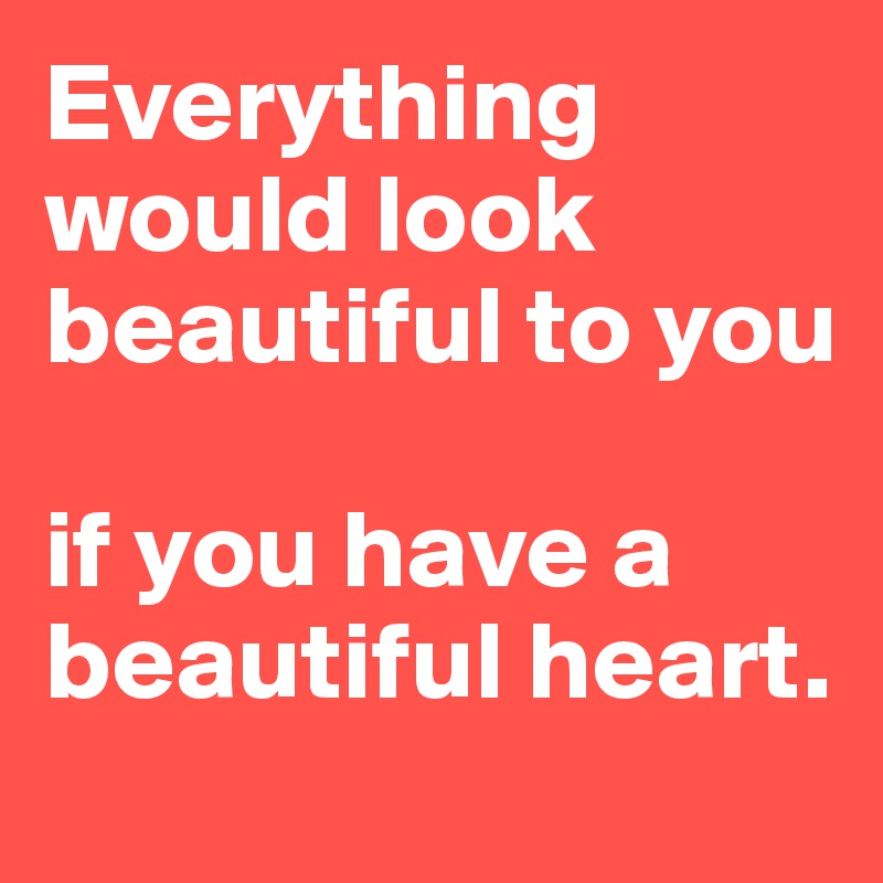Everything would look beautiful to you 

if you have a beautiful heart.