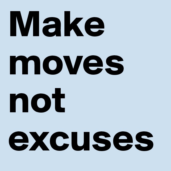 Make moves not excuses