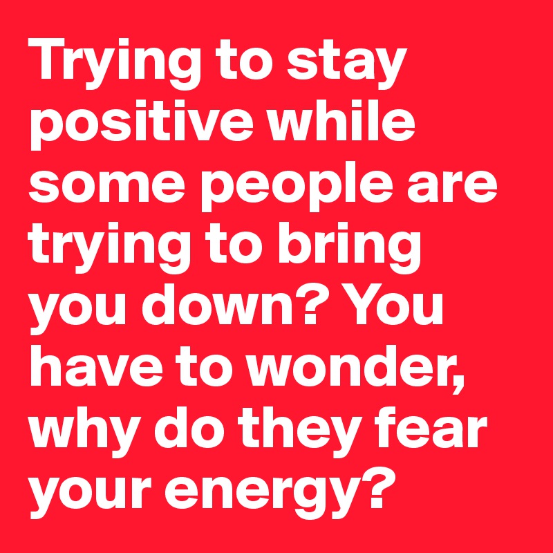 Trying to stay positive while some people are trying to bring you down? You have to wonder, why do they fear your energy?