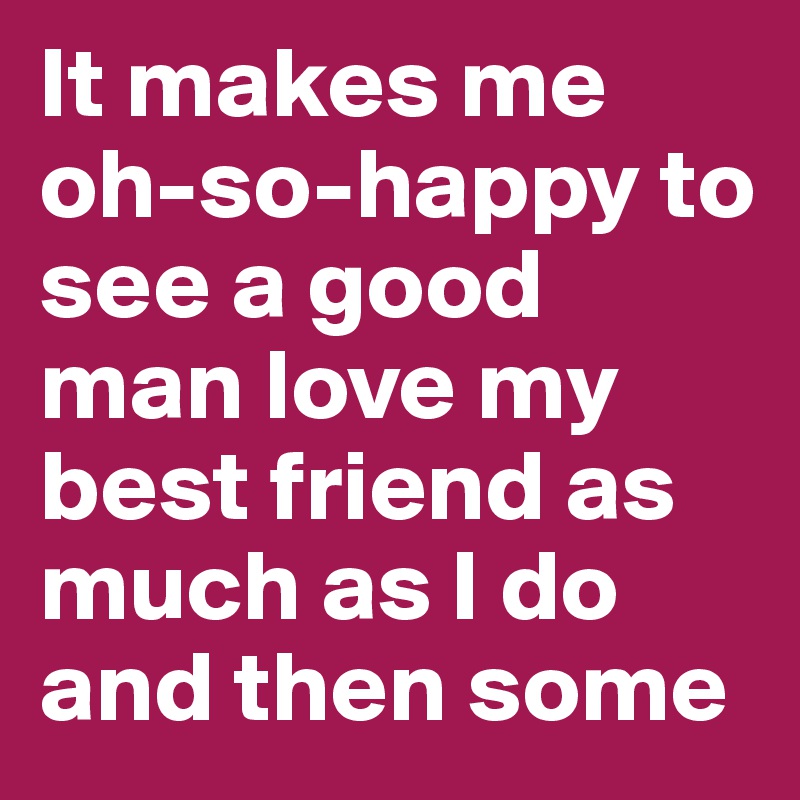 It makes me oh-so-happy to see a good man love my best friend as much as I do and then some