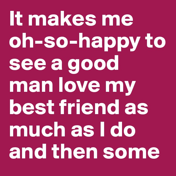 It makes me oh-so-happy to see a good man love my best friend as much as I do and then some